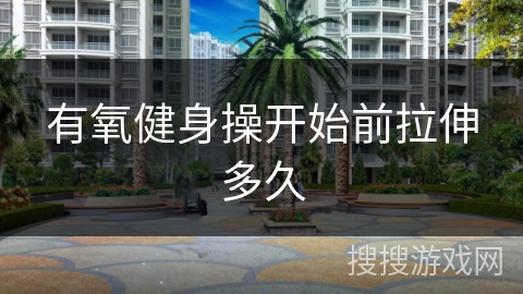 有氧健身操开始前拉伸多久