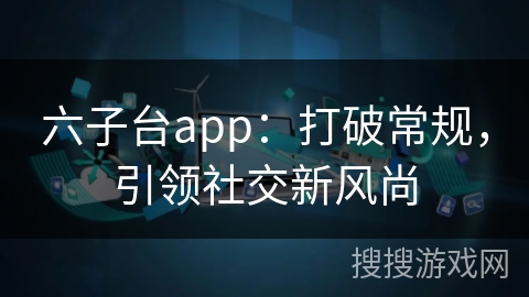 六子台app：打破常规，引领社交新风尚