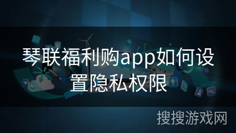琴联福利购app如何设置隐私权限