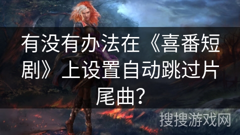 有没有办法在《喜番短剧》上设置自动跳过片尾曲？