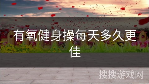 有氧健身操每天多久更佳