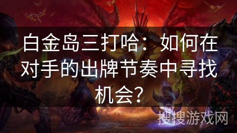 白金岛三打哈：如何在对手的出牌节奏中寻找机会？