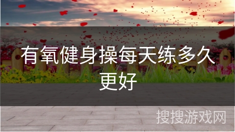 有氧健身操每天练多久更好