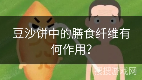 豆沙饼中的膳食纤维有何作用? 豆沙饼中的膳食纤维有何作用?