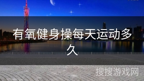 有氧健身操每天运动多久