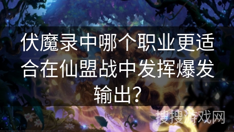 伏魔录中哪个职业更适合在仙盟战中发挥爆发输出？