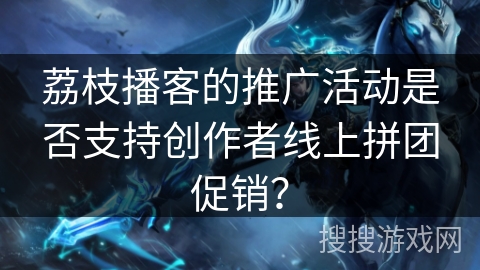 荔枝播客的推广活动是否支持创作者线上拼团促销？