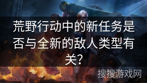 荒野行动中的新任务是否与全新的敌人类型有关？