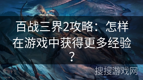 百战三界2攻略：怎样在游戏中获得更多经验？