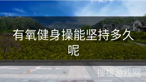 有氧健身操能坚持多久呢