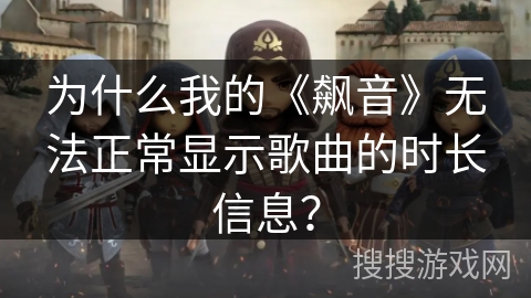 为什么我的《飙音》无法正常显示歌曲的时长信息？