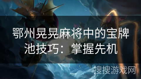 鄂州晃晃麻将中的宝牌池技巧：掌握先机