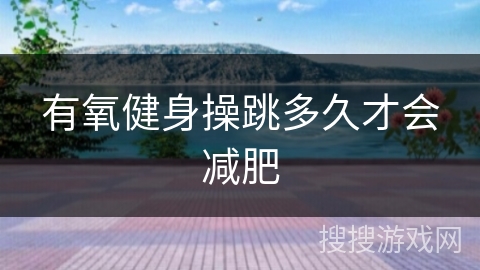 有氧健身操跳多久才会减肥