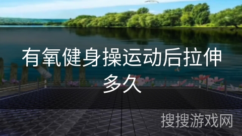 有氧健身操运动后拉伸多久