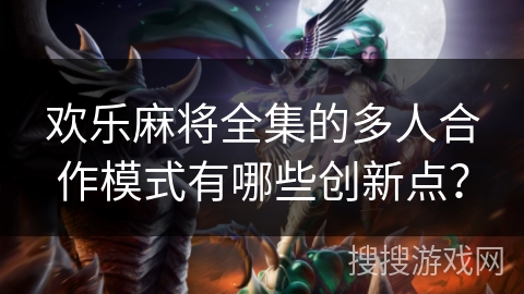 欢乐麻将全集的多人合作模式有哪些创新点？