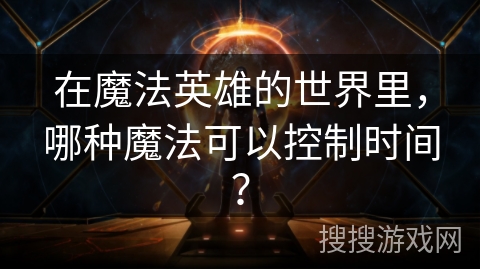 在魔法英雄的世界里，哪种魔法可以控制时间？