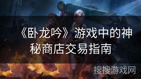 《卧龙吟》游戏中的神秘商店交易指南