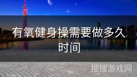 有氧健身操需要做多久时间