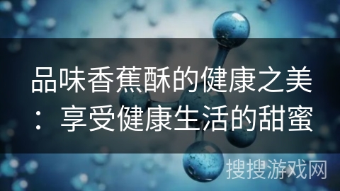 品味香蕉酥的健康之美：享受健康生活的甜蜜