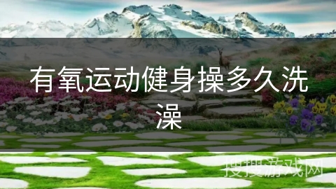 有氧运动健身操多久洗澡