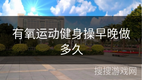 有氧运动健身操早晚做多久