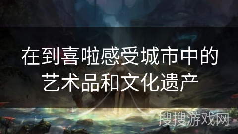 在到喜啦感受城市中的艺术品和文化遗产 在到喜啦感受城市中的艺术品和文化遗产