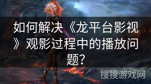 如何解决《龙平台影视》观影过程中的播放问题？