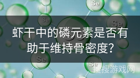 虾干中的磷元素是否有助于维持骨密度? 虾干中的磷元素是否有助于维持骨密度?