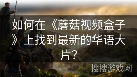 如何在《蘑菇视频盒子》上找到最新的华语大片？