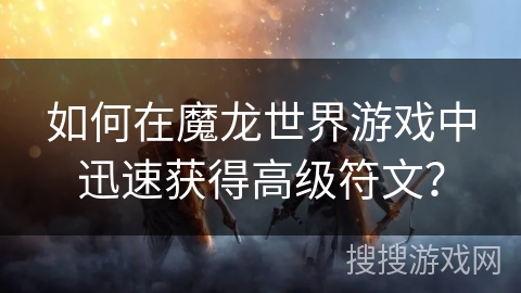 如何在魔龙世界游戏中迅速获得高级符文？