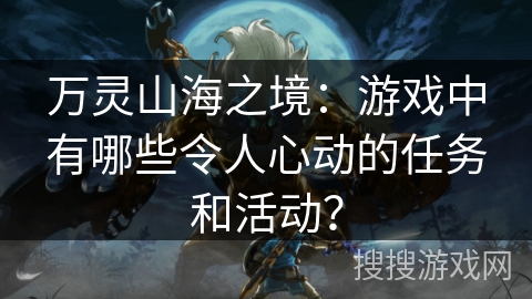 万灵山海之境：游戏中有哪些令人心动的任务和活动？