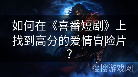 如何在《喜番短剧》上找到高分的爱情冒险片？