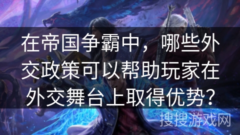在帝国争霸中，哪些外交政策可以帮助玩家在外交舞台上取得优势？