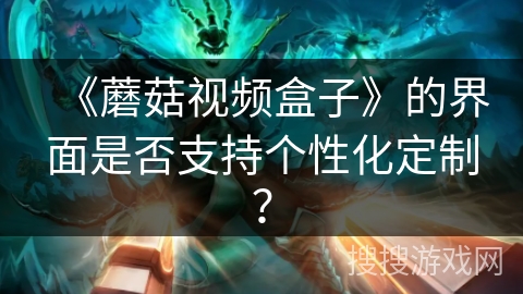 《蘑菇视频盒子》的界面是否支持个性化定制？