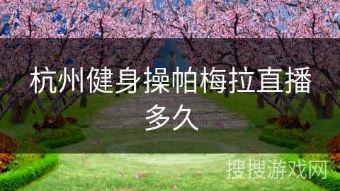 杭州健身操帕梅拉直播多久