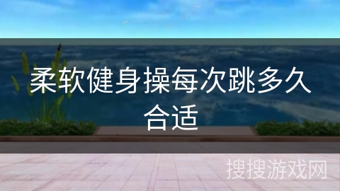 柔软健身操每次跳多久合适