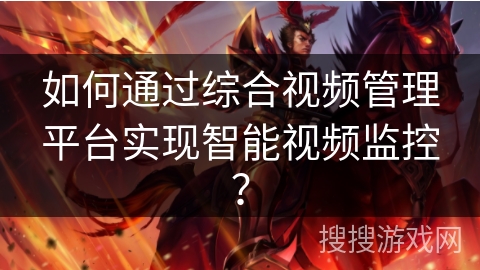 如何通过综合视频管理平台实现智能视频监控? 如何通过综合视频管理平台实现智能视频监控?
