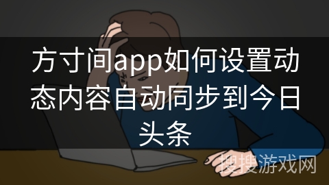 方寸间app如何设置动态内容自动同步到今日头条 方寸间app如何设置动态内容自动同步到今日头条