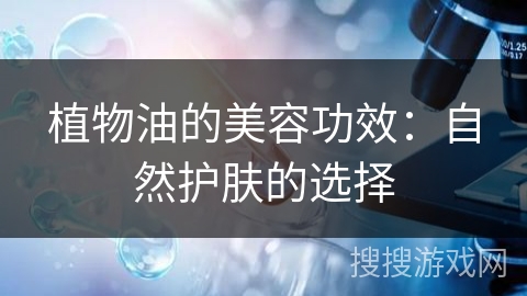 植物油的美容功效:自然护肤的选择 植物油的美容功效:自然护肤的选择