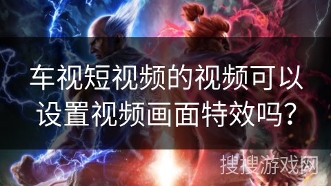 车视短视频的视频可以设置视频画面特效吗? 车视短视频的视频可以设置视频画面特效吗?