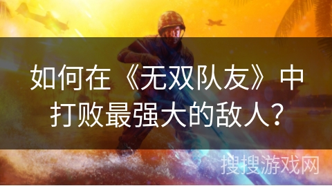 如何在《无双队友》中打败最强大的敌人? 如何在《无双队友》中打败最强大的敌人?