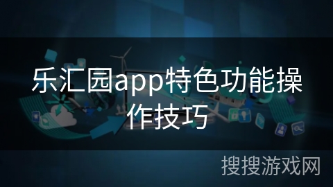 乐汇园app特色功能操作技巧