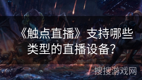 《触点直播》支持哪些类型的直播设备? 《触点直播》支持哪些类型的直播设备?