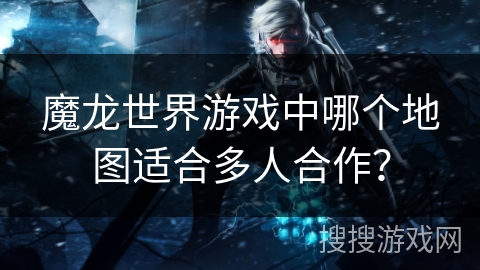 魔龙世界游戏中哪个地图适合多人合作？