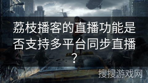 荔枝播客的直播功能是否支持多平台同步直播？
