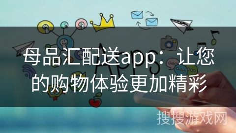 母品汇配送app：让您的购物体验更加精彩