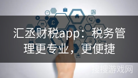 汇丞财税app：税务管理更专业，更便捷