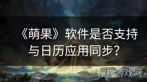 《萌果》软件是否支持与日历应用同步? 《萌果》软件是否支持与日历应用同步?