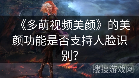 《多萌视频美颜》的美颜功能是否支持人脸识别？