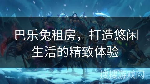 巴乐兔租房，打造悠闲生活的精致体验